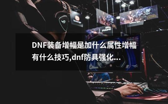 DNF装备增幅是加什么属性?增幅有什么技巧?,dnf防具强化和增幅的区别-第1张-游戏相关-尔合网