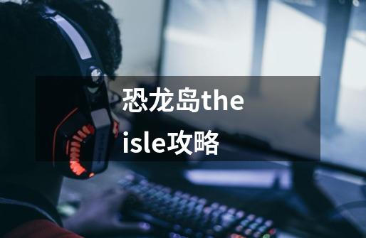 恐龙岛theisle攻略-第1张-游戏相关-尔合网