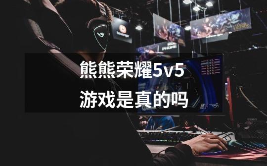 熊熊荣耀5v5游戏是真的吗-第1张-游戏相关-尔合网