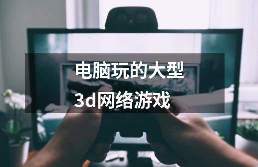 电脑玩的大型3d网络游戏-第1张-游戏相关-尔合网