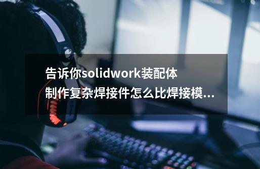 告诉你solidwork装配体制作复杂焊接件怎么比焊接模式好-第1张-游戏相关-尔合网