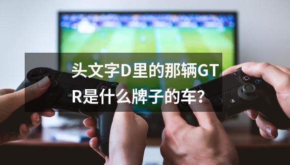 头文字D里的那辆GTR是什么牌子的车？-第1张-游戏相关-尔合网