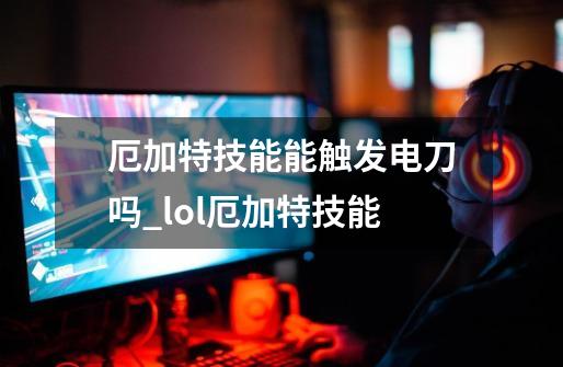 厄加特技能能触发电刀吗_lol厄加特技能-第1张-游戏相关-尔合网