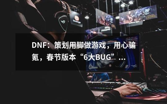 DNF：策划用脚做游戏，用心骗氪，春节版本“6大BUG”恶心玩家-第1张-游戏相关-尔合网