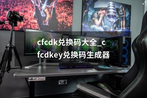 cfcdk兑换码大全_cfcdkey兑换码生成器-第1张-游戏相关-尔合网