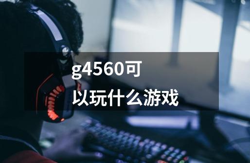 g4560可以玩什么游戏-第1张-游戏相关-尔合网