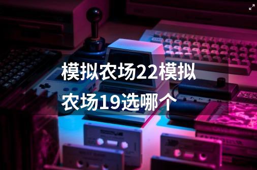 模拟农场22模拟农场19选哪个?-第1张-游戏相关-尔合网