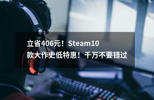 立省406元！Steam10款大作史低特惠！千万不要错过-第1张-游戏相关-尔合网