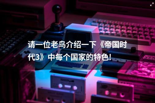 请一位老鸟介绍一下《帝国时代3》中每个国家的特色!-第1张-游戏相关-尔合网