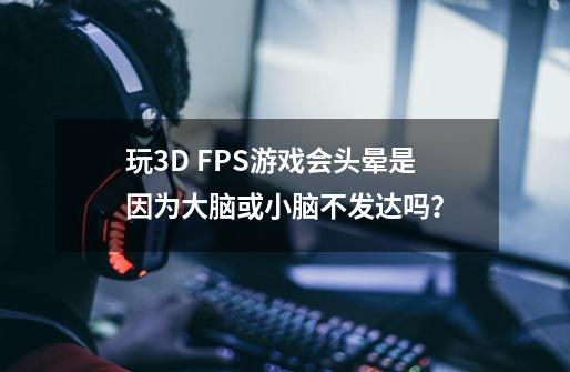 玩3D FPS游戏会头晕是因为大脑或小脑不发达吗？-第1张-游戏相关-尔合网