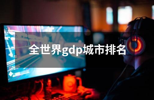 全世界gdp城市排名-第1张-游戏相关-尔合网