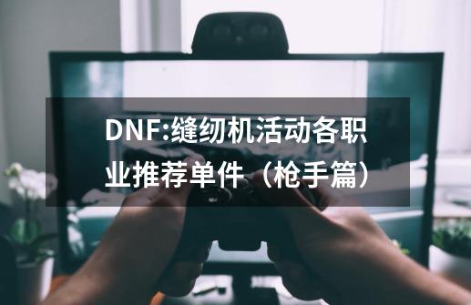 DNF:缝纫机活动各职业推荐单件（枪手篇）-第1张-游戏相关-尔合网