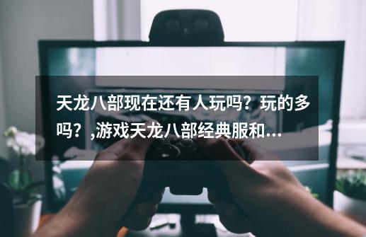 天龙八部现在还有人玩吗？玩的多吗？,游戏天龙八部经典服和怀旧服哪个人多-第1张-游戏相关-尔合网