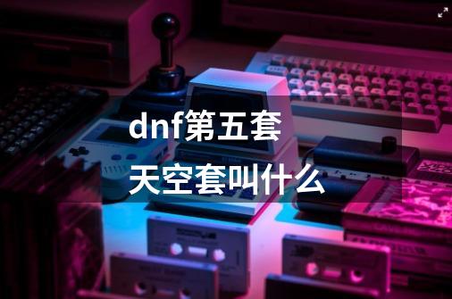 dnf第五套天空套叫什么-第1张-游戏相关-尔合网