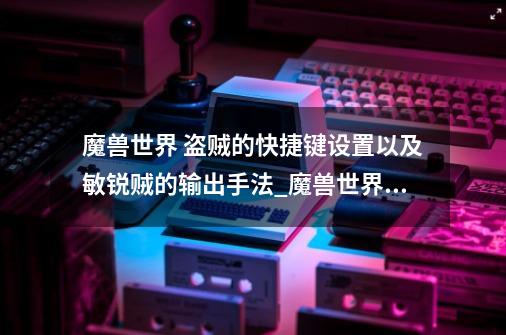 魔兽世界 盗贼的快捷键设置以及敏锐贼的输出手法_魔兽世界敏锐贼输出手法-第1张-游戏相关-尔合网