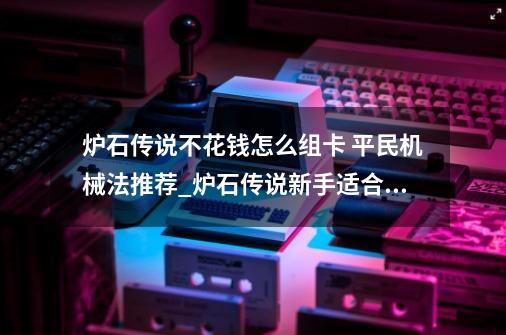 炉石传说不花钱怎么组卡 平民机械法推荐_炉石传说新手适合的卡组-第1张-游戏相关-尔合网