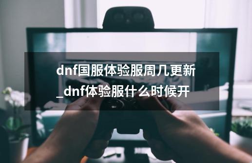 dnf国服体验服周几更新_dnf体验服什么时候开-第1张-游戏相关-尔合网