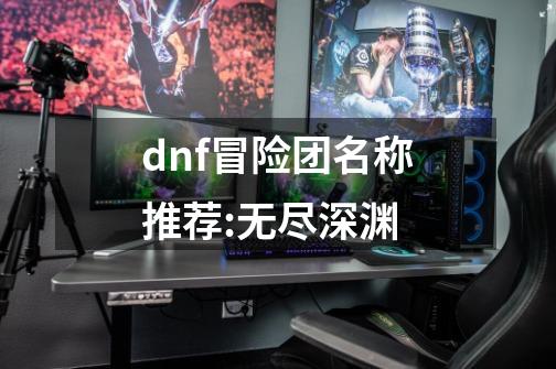 dnf冒险团名称推荐:无尽深渊-第1张-游戏相关-尔合网