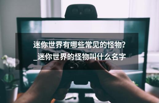 迷你世界有哪些常见的怪物？_迷你世界的怪物叫什么名字-第1张-游戏相关-尔合网