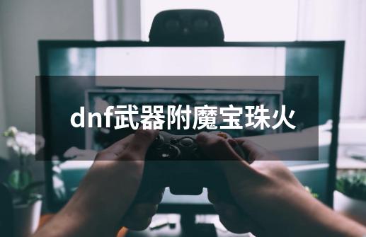 dnf武器附魔宝珠火-第1张-游戏相关-尔合网