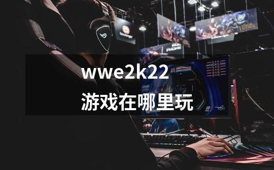 wwe2k22游戏在哪里玩-第1张-游戏相关-尔合网