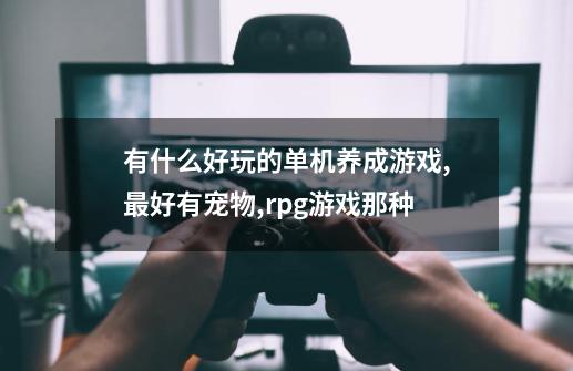 有什么好玩的单机养成游戏,最好有宠物,rpg游戏那种-第1张-游戏相关-尔合网