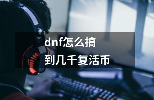 dnf怎么搞到几千复活币-第1张-游戏相关-尔合网