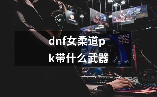 dnf女柔道pk带什么武器-第1张-游戏相关-尔合网