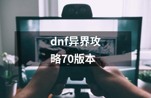 dnf异界攻略70版本-第1张-游戏相关-尔合网