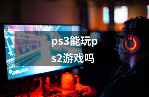 ps3能玩ps2游戏吗-第1张-游戏相关-尔合网