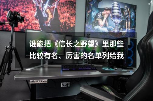 谁能把《信长之野望》里那些比较有名、厉害的名单列给我-第1张-游戏相关-尔合网