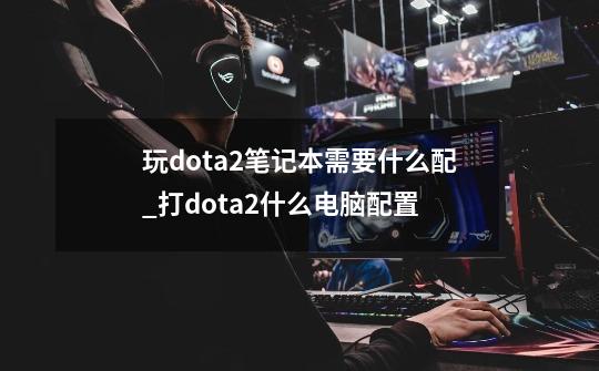 玩dota2笔记本需要什么配_打dota2什么电脑配置-第1张-游戏相关-尔合网