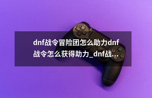 dnf战令冒险团怎么助力dnf战令怎么获得助力_dnf战令礼包-第1张-游戏相关-尔合网