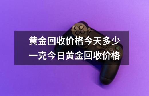 黄金回收价格今天多少一克今日黄金回收价格-第1张-游戏相关-尔合网