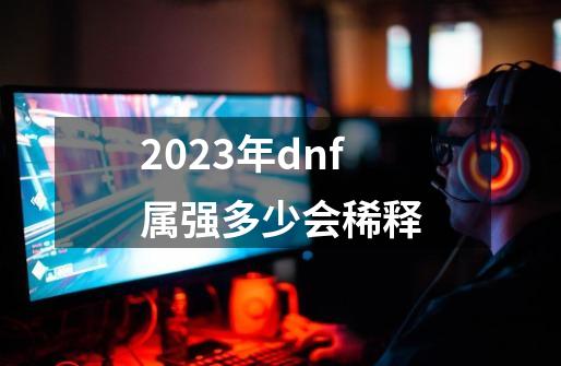 2023年dnf属强多少会稀释-第1张-游戏相关-尔合网