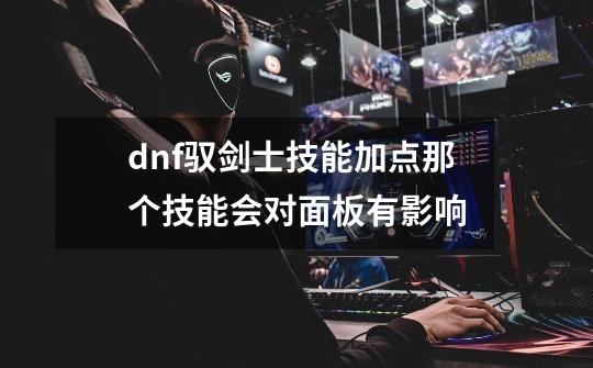 dnf驭剑士技能加点那个技能会对面板有影响-第1张-游戏相关-尔合网