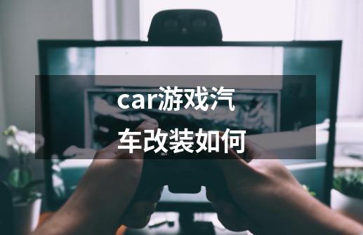 car游戏汽车改装如何-第1张-游戏相关-尔合网