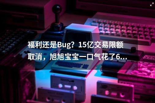 福利还是Bug？15亿交易限额取消，旭旭宝宝一口气花了60亿-第1张-游戏相关-尔合网