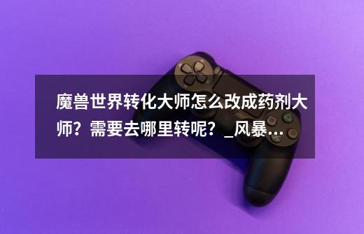 魔兽世界转化大师怎么改成药剂大师？需要去哪里转呢？_风暴尖塔炼金转化大师-第1张-游戏相关-尔合网