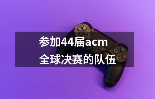 参加44届acm全球决赛的队伍-第1张-游戏相关-尔合网