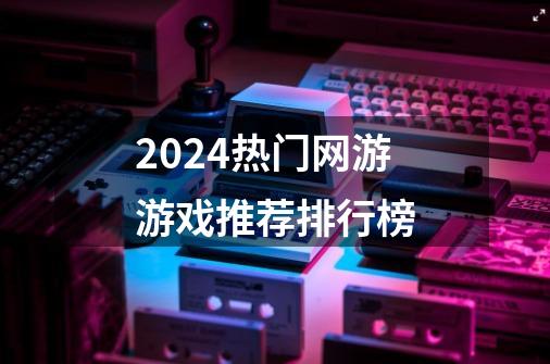 2024热门网游游戏推荐排行榜-第1张-游戏相关-尔合网