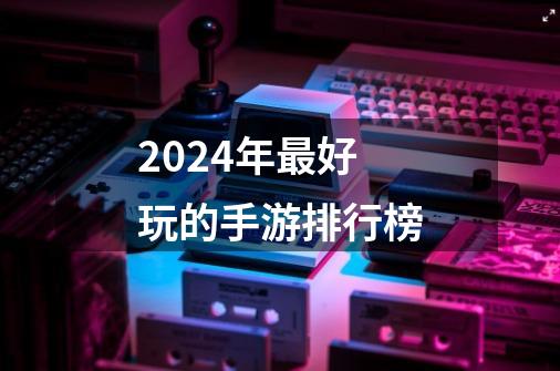 2024年最好玩的手游排行榜-第1张-游戏相关-尔合网