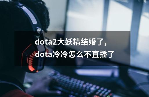 dota2大妖精结婚了?,dota冷冷怎么不直播了-第1张-游戏相关-尔合网