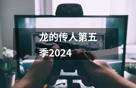 龙的传人第五季2024-第1张-游戏相关-尔合网