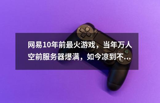 网易10年前最火游戏，当年万人空前服务器爆满，如今凉到不能再凉-第1张-游戏相关-尔合网