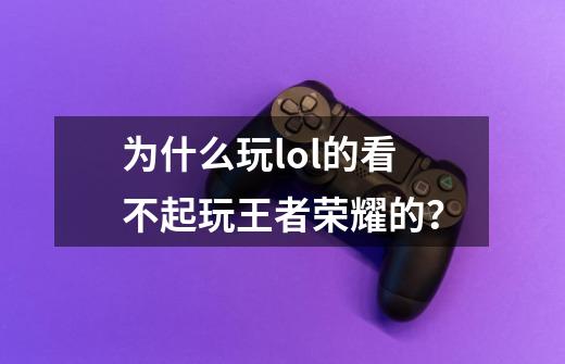 为什么玩lol的看不起玩王者荣耀的？-第1张-游戏相关-尔合网