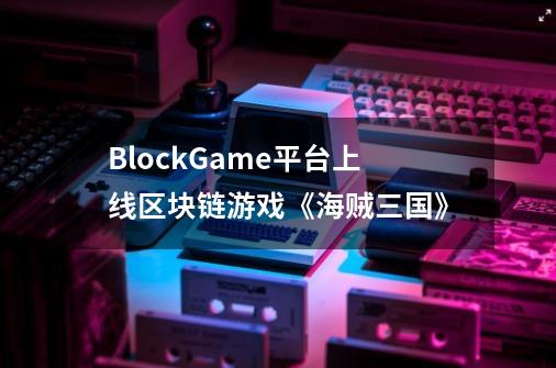 BlockGame平台上线区块链游戏《海贼三国》-第1张-游戏相关-尔合网