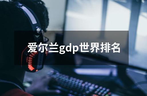 爱尔兰gdp世界排名-第1张-游戏相关-尔合网