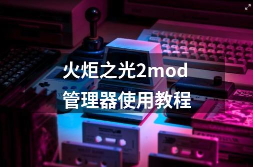 火炬之光2mod管理器使用教程-第1张-游戏相关-尔合网