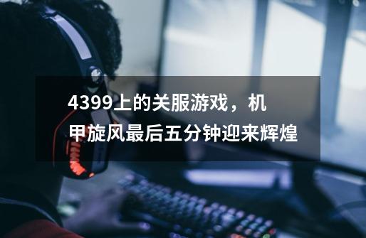 4399上的关服游戏，机甲旋风最后五分钟迎来辉煌-第1张-游戏相关-尔合网